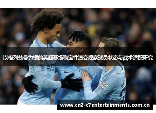 以格列兹曼为镜的英超赛场稳定性演变观察球员状态与战术适配研究 以格列兹曼为镜的英超赛场稳定性演变观察球员状态与战术适配研究