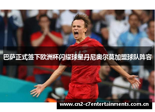 巴萨正式签下欧洲杯闪耀球星丹尼奥尔莫加盟球队阵容 巴萨正式签下欧洲杯闪耀球星丹尼奥尔莫加盟球队阵容