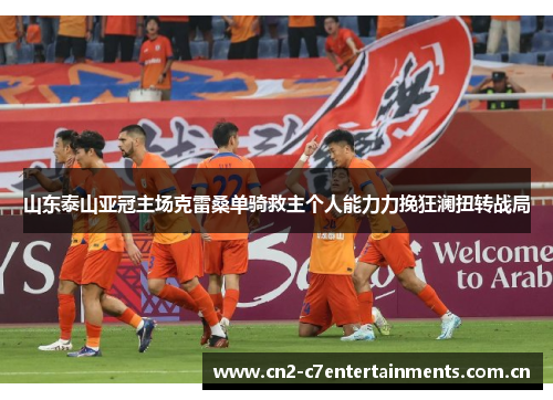 山东泰山亚冠主场克雷桑单骑救主个人能力力挽狂澜扭转战局 山东泰山亚冠主场克雷桑单骑救主个人能力力挽狂澜扭转战局