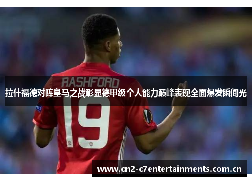 拉什福德对阵皇马之战彰显德甲级个人能力巅峰表现全面爆发瞬间光 拉什福德对阵皇马之战彰显德甲级个人能力巅峰表现全面爆发瞬间光