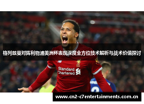格列兹曼对阵利物浦美洲杯表现深度全方位技术解析与战术价值探讨 格列兹曼对阵利物浦美洲杯表现深度全方位技术解析与战术价值探讨